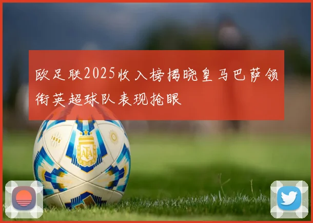 欧足联2025收入榜揭晓皇马巴萨领衔英超球队表现抢眼
