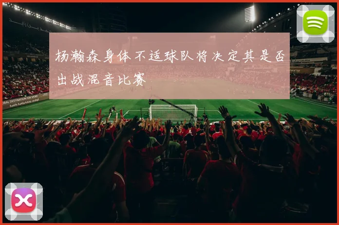 杨瀚森身体不适球队将决定其是否出战混音比赛