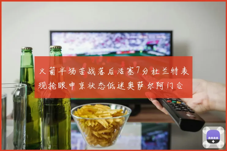 火箭半场苦战落后活塞7分杜兰特表现抢眼申京状态低迷奥萨尔阿门合力贡献16分