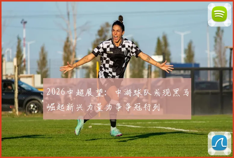 2026中超展望：中游球队或现黑马崛起新兴力量力争争冠行列