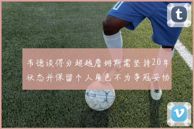 韦德谈得分超越詹姆斯需坚持20年状态并保留个人角色不为争冠妥协