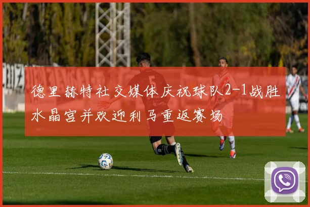 德里赫特社交媒体庆祝球队2-1战胜水晶宫并欢迎利马重返赛场