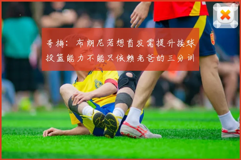 夸梅：布朗尼若想首发需提升接球投篮能力不能只依赖老爸的三分训练