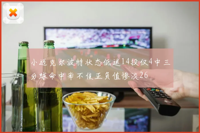 小迈克尔波特状态低迷14投仅4中三分球命中率不佳正负值惨淡26
