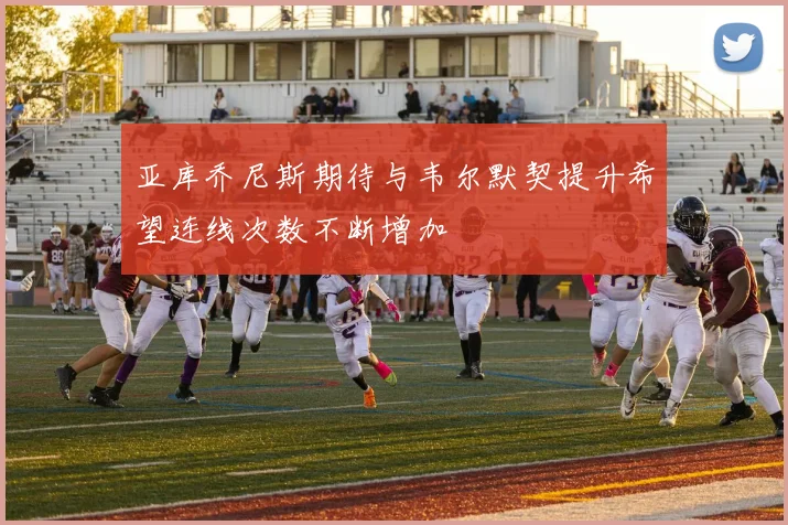 亚库乔尼斯期待与韦尔默契提升希望连线次数不断增加