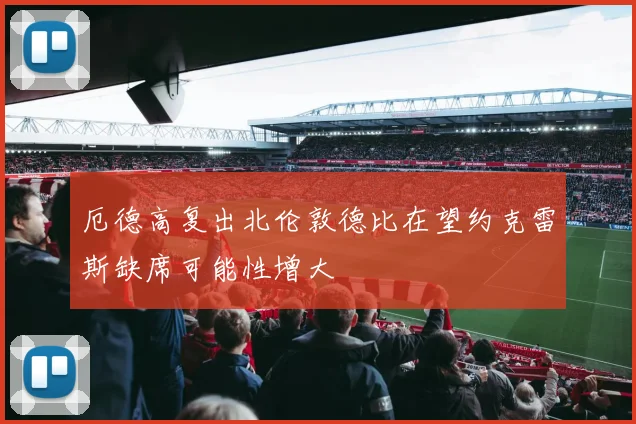 厄德高复出北伦敦德比在望约克雷斯缺席可能性增大