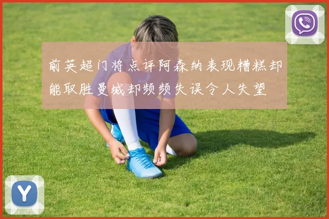 前英超门将点评阿森纳表现糟糕却能取胜曼城却频频失误令人失望