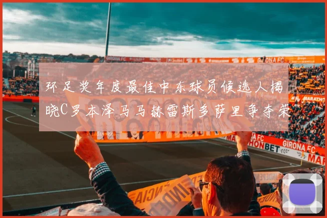 环足奖年度最佳中东球员候选人揭晓C罗本泽马马赫雷斯多萨里争夺荣誉
