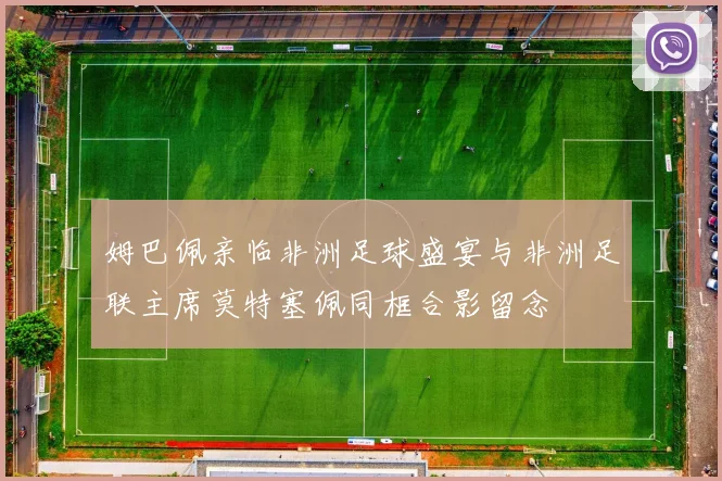 姆巴佩亲临非洲足球盛宴与非洲足联主席莫特塞佩同框合影留念