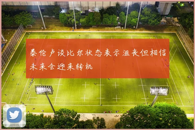 泰伦卢谈比尔状态表示沮丧但相信未来会迎来转机