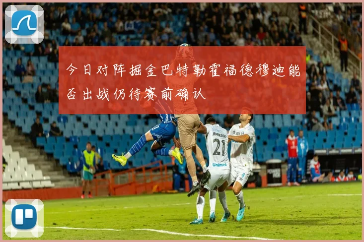 今日对阵掘金巴特勒霍福德穆迪能否出战仍待赛前确认