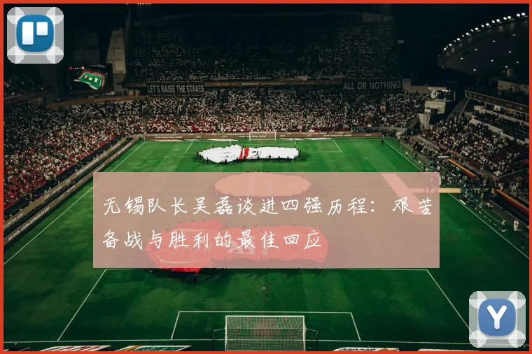 无锡队长吴磊谈进四强历程：艰苦备战与胜利的最佳回应