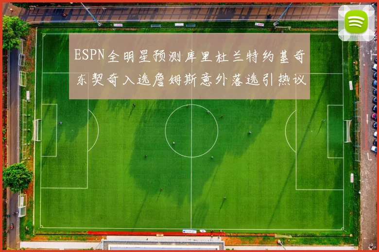 ESPN全明星预测库里杜兰特约基奇东契奇入选詹姆斯意外落选引热议