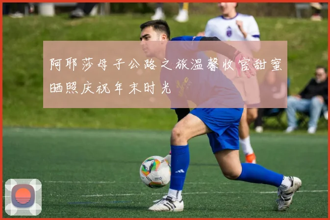 阿耶莎母子公路之旅温馨收官甜蜜晒照庆祝年末时光