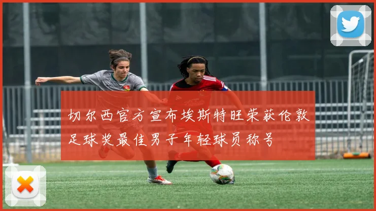 切尔西官方宣布埃斯特旺荣获伦敦足球奖最佳男子年轻球员称号