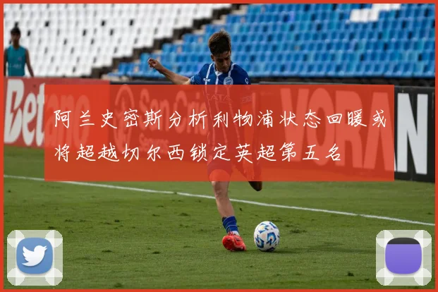 阿兰史密斯分析利物浦状态回暖或将超越切尔西锁定英超第五名