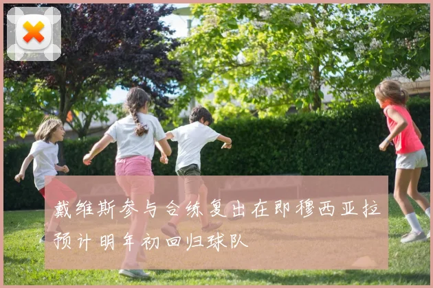 戴维斯参与合练复出在即穆西亚拉预计明年初回归球队