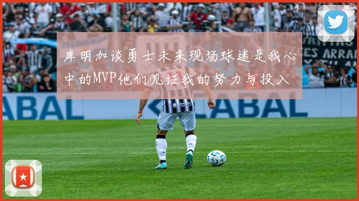 库明加谈勇士未来现场球迷是我心中的MVP他们见证我的努力与投入