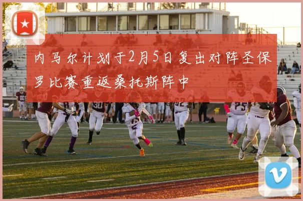 内马尔计划于2月5日复出对阵圣保罗比赛重返桑托斯阵中