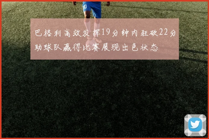 巴格利高效发挥19分钟内狂砍22分助球队赢得比赛展现出色状态