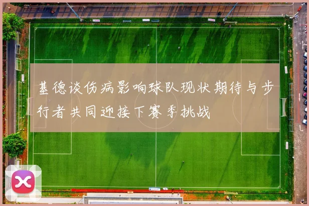 基德谈伤病影响球队现状期待与步行者共同迎接下赛季挑战
