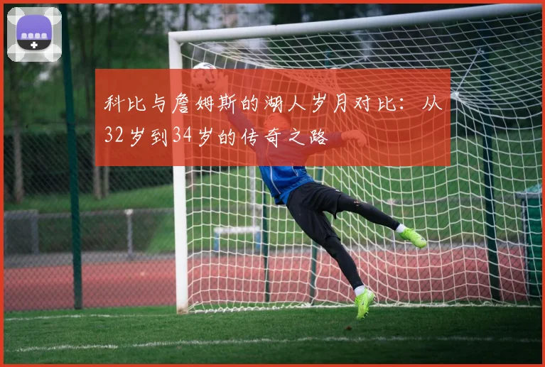 科比与詹姆斯的湖人岁月对比：从32岁到34岁的传奇之路