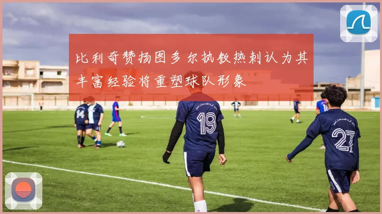比利奇赞扬图多尔执教热刺认为其丰富经验将重塑球队形象