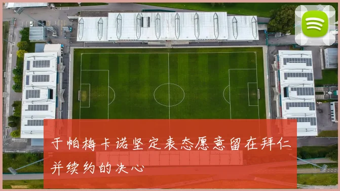 于帕梅卡诺坚定表态愿意留在拜仁并续约的决心