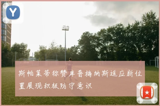 斯帕莱蒂称赞库普梅纳斯适应新位置展现积极防守意识