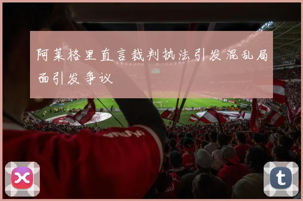 阿莱格里直言裁判执法引发混乱局面引发争议