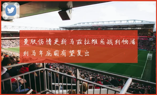 曼联伤情更新马兹拉维或战利物浦利马年底前有望复出