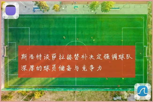 斯洛特谈萨拉赫替补决定强调球队深厚的球员储备与竞争力