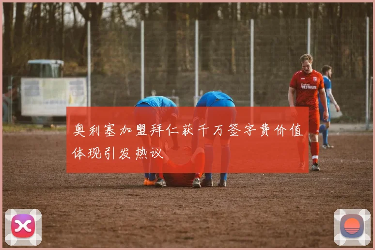 奥利塞加盟拜仁获千万签字费价值体现引发热议