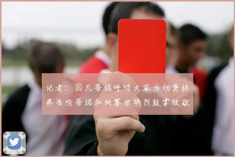 记者：因凡蒂诺呼吁大家为切费林弗洛伦蒂诺和纳赛尔热烈鼓掌致敬
